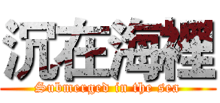 沉在海裡 (Submerged in the sea)