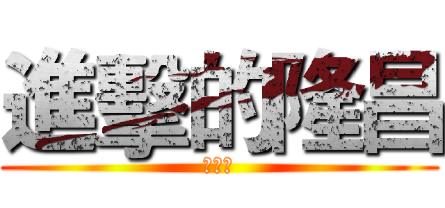 進擊的隆昌 (看什麼)