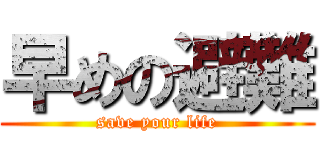 早めの避難 (save your life)