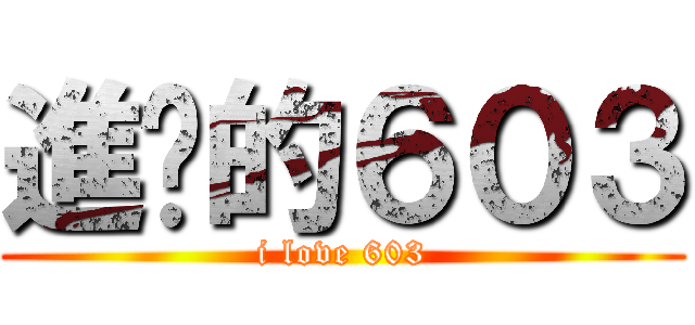 進擊的６０３ (i love 603)