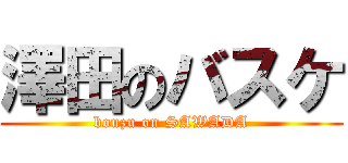 澤田のバスケ (bouzu on SAWADA)