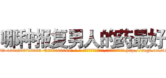 哪种报复男人的药最好 (哪种报复男人的药最好【电-186x2687x6963-Q278180069元-吉-药-业】我们做的是长期生意,靠的是老客户长期支持 http://sngk.net/1SdAGA
)