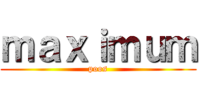 ｍａｘｉｍｕｍ (poos)