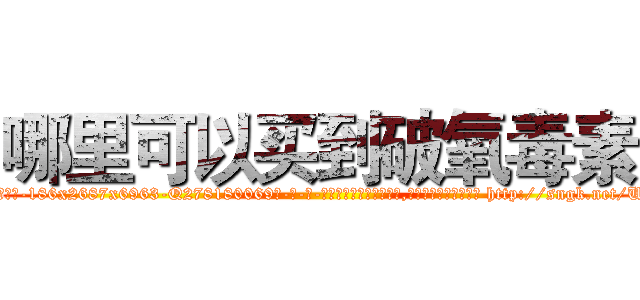 哪里可以买到破氧毒素 (哪里可以买到破氧毒素【电-186x2687x6963-Q278180069元-吉-药-业】我们做的是长期生意,靠的是老客户长期支持 http://sngk.net/UGTaVz
)