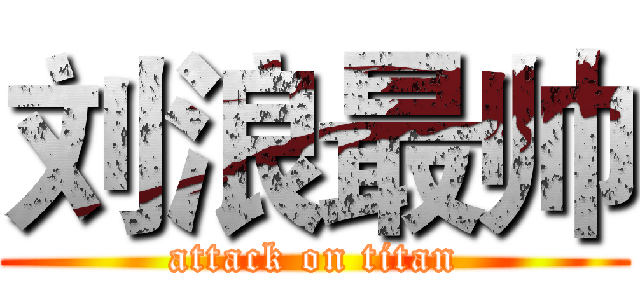 刘浪最帅 (attack on titan)