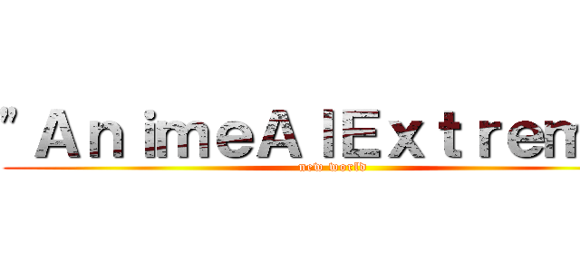 "ＡｎｉｍｅＡｌＥｘｔｒｅｍｏ" (new world)