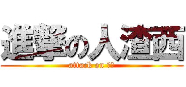 進撃の人渣西 (attack on 人渣)