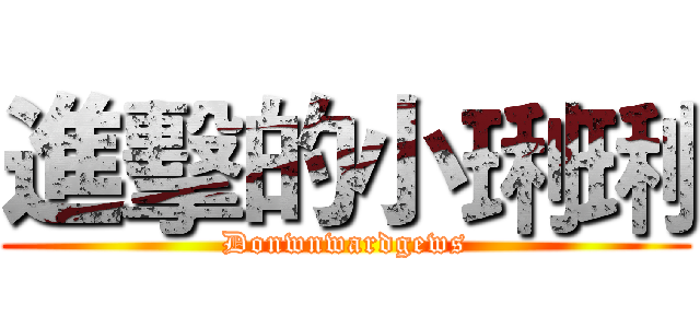 進擊的小琍琍 (Donwnwardgews)