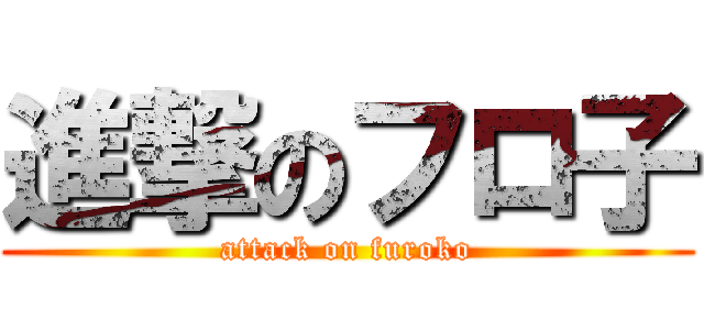 進撃のフロ子 (attack on furoko)