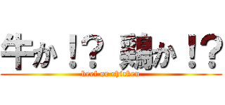 牛か！？ 鶏か！？ (beef or chicken)