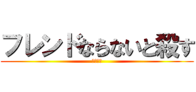 フレンドならないと殺す (フレンド)
