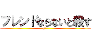 フレンドならないと殺す (フレンド)