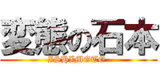 変態の石本 (ISHIMOTO )
