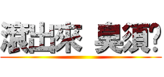 滾出來 臭須鄉 ()