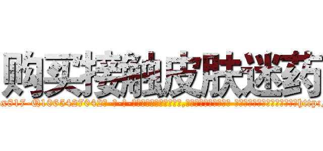 购买接触皮肤迷药 (购买接触皮肤迷药【电-话151x68344x817-Q1065427042元-吉-药-业】我们做的是长期生意,靠的是老客户长期支持 购买接触皮肤迷药在发表了一篇http://sngk.net/iDVpZG

参考消息网我们做的是长期生意,靠的是老客户长期支持也许我们早该意识到，就连鲍勃·霍斯金斯（金球奖戏剧类电影男主角 
)