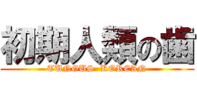 初期人類の歯 (TUNGUS  KOREAN)