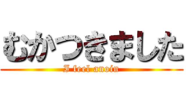 むかつきました (I feel anoin)