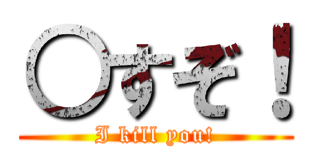 ○すぞ！ (I kill you!)