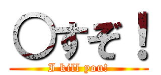 ○すぞ！ (I kill you!)