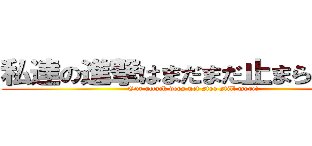 私達の進撃はまだまだ止まらない！！ (Our attack does not stop still more!)