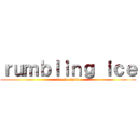 ｒｕｍｂｌｉｎｇ ｉｃｅ (ice in snow)