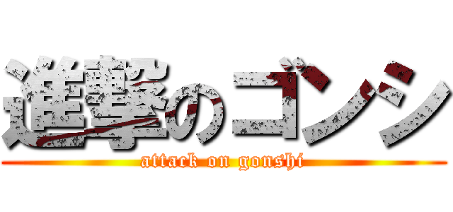 進撃のゴンシ (attack on gonshi)