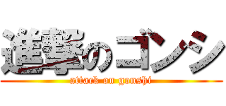 進撃のゴンシ (attack on gonshi)