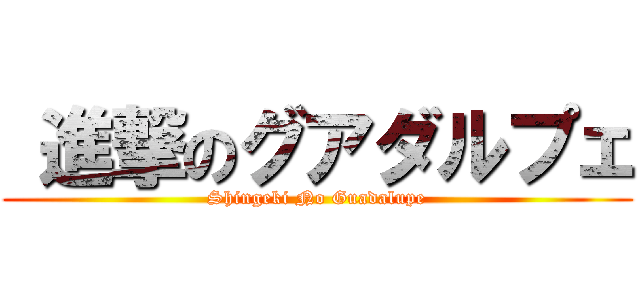  進撃のグアダルプェ (Shingeki No Guadalupe)