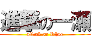 進撃の一瀬 (attack on Ichse)