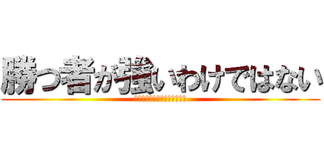 勝つ者が強いわけではない (負けて這い上がる者が強いのだ)