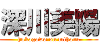 深川美陽 (hukagawa on miharu)