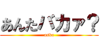あんたバカァ？ (aska)