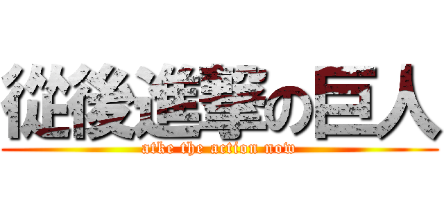 從後進撃の巨人 (atke the action now)