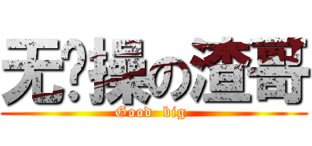 无节操の渣哥 (Good  big )