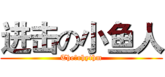 进击の小鱼人 (The丶rhythm)