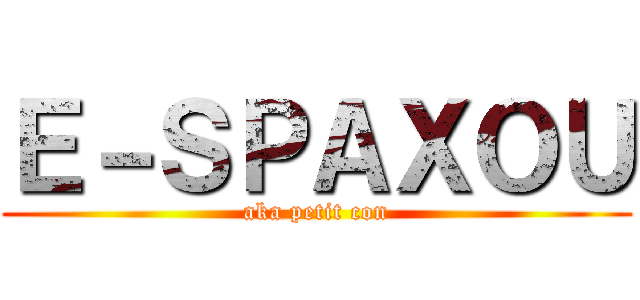 Ｅ－ＳＰＡＸＯＵ (aka petit con)