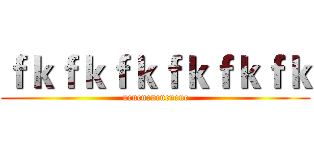 ｆｋｆｋｆｋｆｋｆｋｆｋ (ucucucucucucuc)
