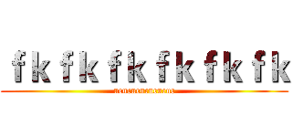 ｆｋｆｋｆｋｆｋｆｋｆｋ (ucucucucucucuc)