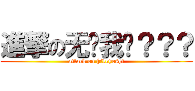 進撃の无视我吗？？？ (attack on hideyoshi)