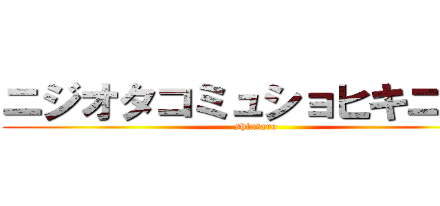 ニジオタコミュショヒキニート (shintaro)