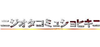ニジオタコミュショヒキニート (shintaro)