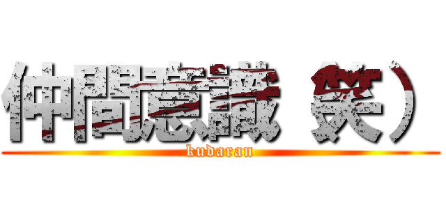 仲間意識（笑） (kudaran)