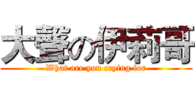 大聲の伊莉哥 (What are you crying for)