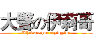 大聲の伊莉哥 (What are you crying for)