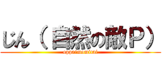 じん（ 自然の敵Ｐ） (oppaimomitai)
