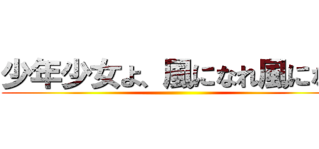 少年少女よ、風になれ風になれ ()