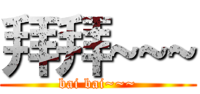 拜拜~~~ (bai bai~~~)
