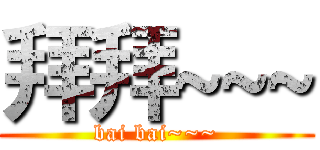 拜拜~~~ (bai bai~~~)