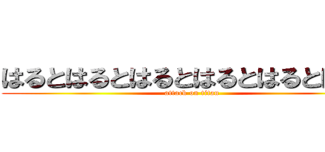 はるとはるとはるとはるとはるとはると (attack on titan)