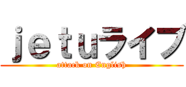 ｊｅｔｕライブ (attack on English)